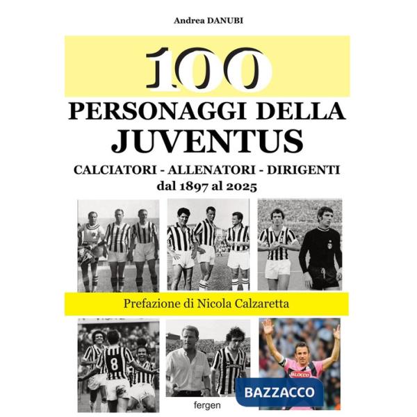 100 personaggi della Juventus. Calciatori, allenatori, dirigenti dal 1897 al 2025. Nuova ediz.