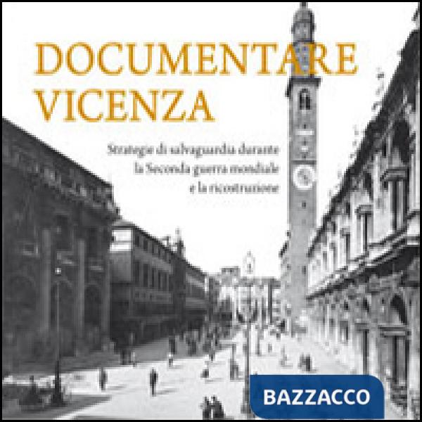 Documentare Vicenza. Strategie di salvaguardia durante la seconda guerra mondiale e la ricostruzione. Ediz. illustrata