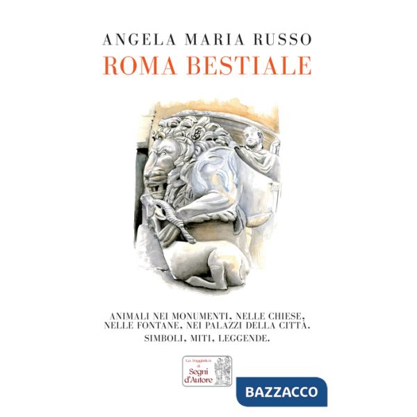 Roma bestiale. Animali nei monumenti, nelle chiese, nelle fontane, nei palazzi della città, simboli, miti, leggende. Ediz. illus