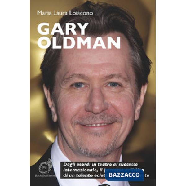 Gary Oldman. Dagli esordi in teatro al successo internazionale, il percorso artistico di un talento eclettico e prorompente