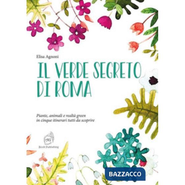 Verde segreto di Roma. Piante, animali e realtà green in cinque itinerari tutti da scoprire (Il)