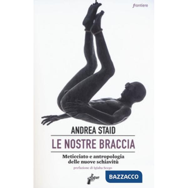Nostre braccia. Meticciato e antropologia delle nuove schiavitù (Le)