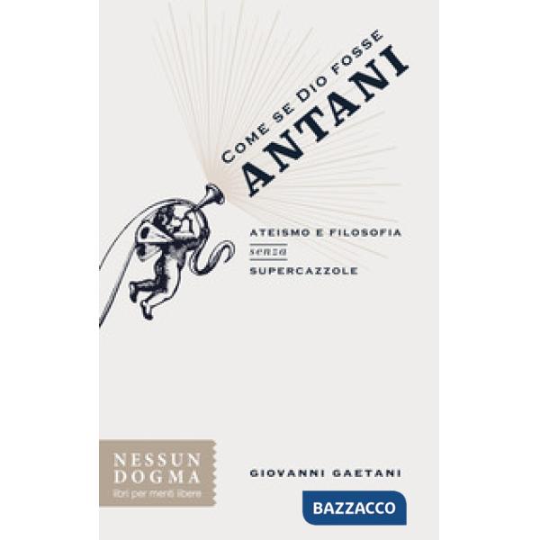 Come se Dio fosse Antani. Ateismo e filosofia senza supercazzole