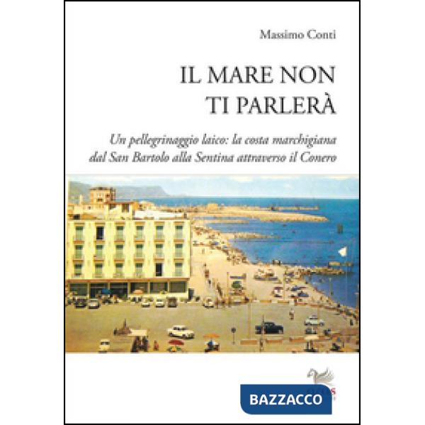 Mare non ti parlerà. Un pellegrinaggio laico. La costa marchigiana dal San Bartolo alle Sentina attraverso il Conero (Il)
