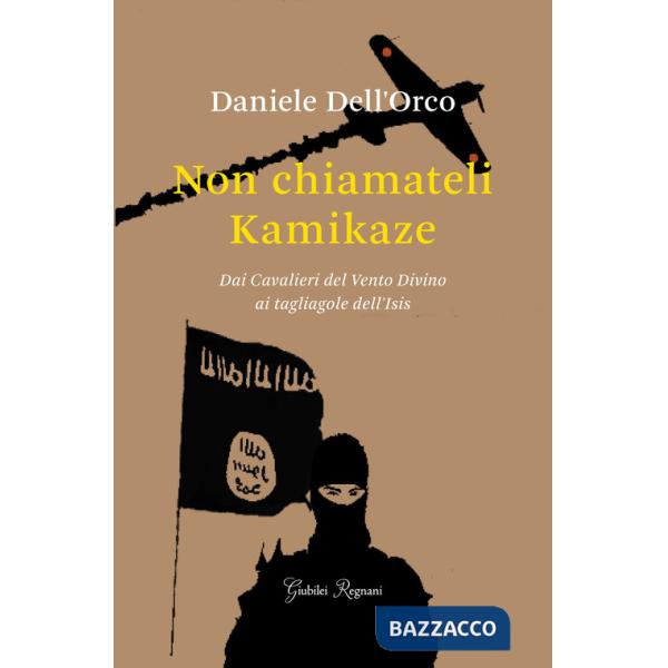 Non chiamateli kamikaze. Dai Cavalieri del vento divino ai tagliagole dell'Isis