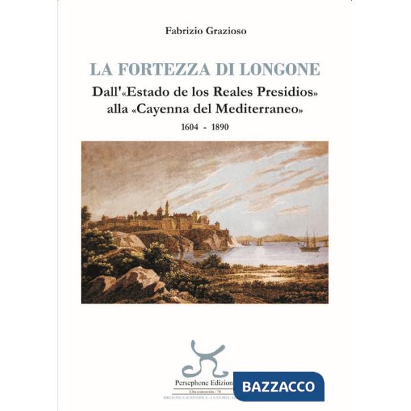 Fortezza di Longone. Dall'«Estado de los Reales Presidios» alla «Cayenna del Mediterraneo» 1604-1890 (La)