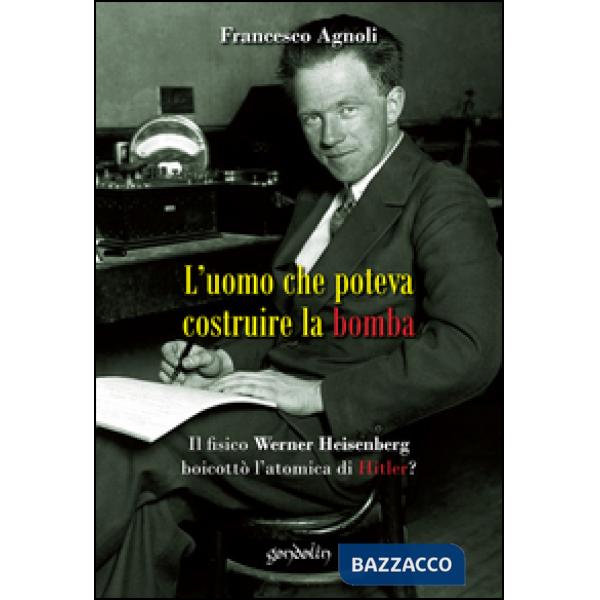 Uomo che poteva costruire la bomba. Il fisico Werner Heisenberg boicottò l'atomica di Hitler? (L')