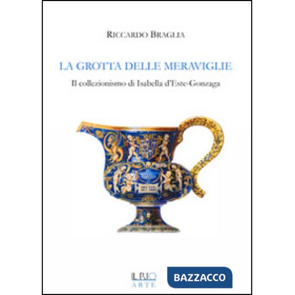 Grotta delle meraviglie. Il collezionismo di Isabella d'Este-Gonzaga. Ediz. illu