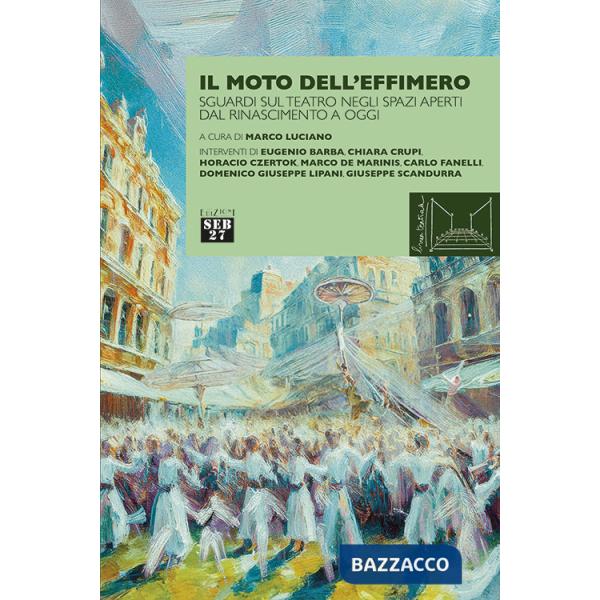 Moto dell'effimero. Sguardi sul teatro negli spazi aperti dal Rinascimento a oggi (Il)
