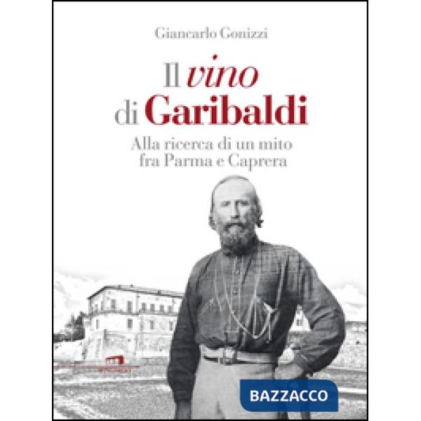 Vino di Garibaldi. Alla ricerca di un mito fra Parma e Caprera (Il)