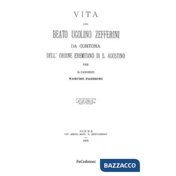 Vita del Beato Ugolino Zefferini da Cortona dell'ordine eremitano di S. Agostino. Rist. anast. (Siena, 1891). Ediz. in facsimile