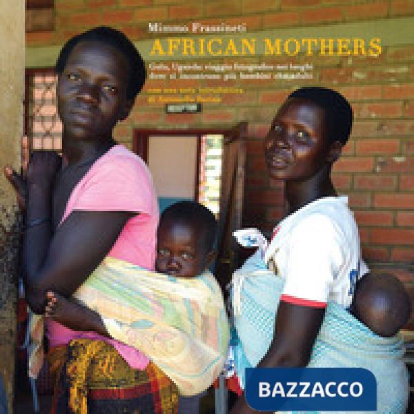 African mothers. Gulu, Uganda: viaggio fotografico nei luoghi dove si incontrano più bambini che adulti. Ediz. a colori