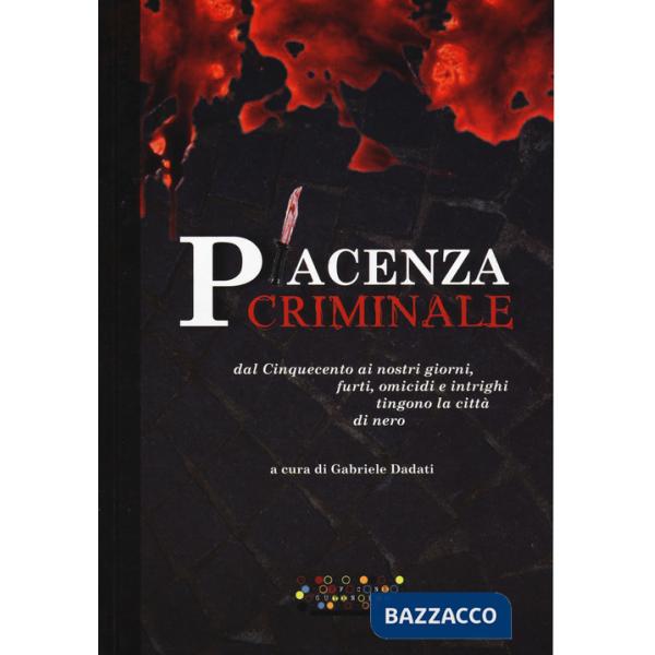 Piacenza criminale. Dal Cinquecento ai nostri giorni, furti, omicidi e intrighi tingono la città di nero