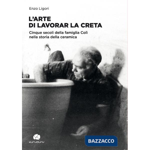 Arte di lavorar la creta. Cinque secoli della famiglia Colì nella storia della ceramica (L')