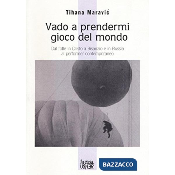 Vado a prendermi gioco del mondo. Dal folle in Cristo a Bisanzio e in Russia al performer contemporaneo