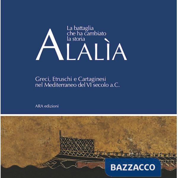 Alalìa. La battaglia che ha cambiato la storia... Greci, etruschi e cartaginesi nel Mediterraneo del VI secolo a.C.