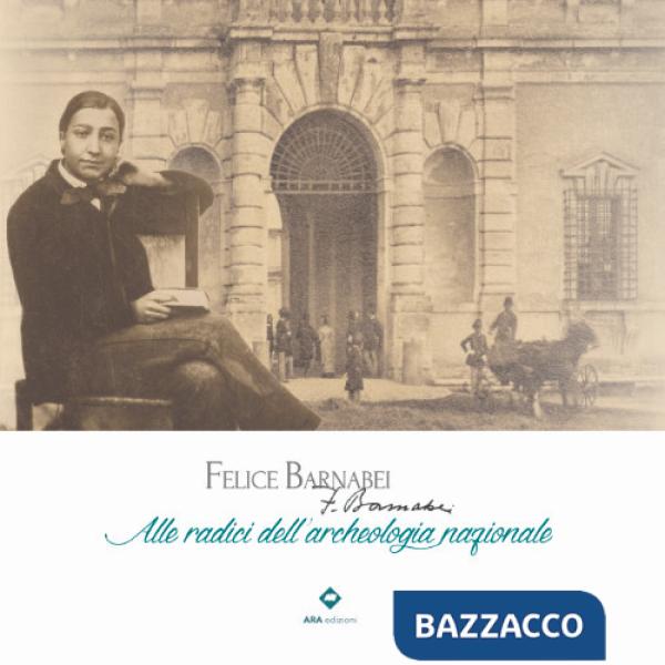 Felice Barnabei. Alle radici dell'archeologia nazionale. Ediz. illustrata