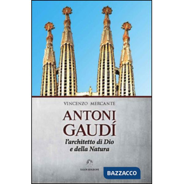 Antoni Gaudì. L'architetto di Dio e della natura