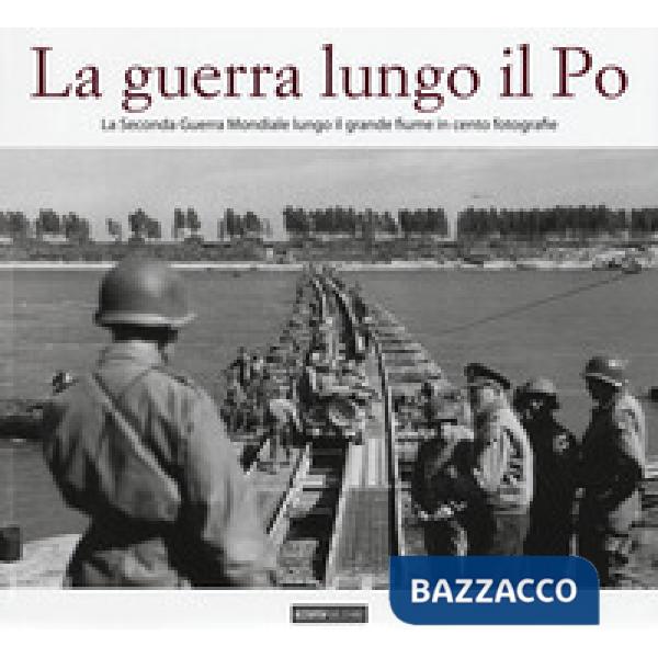 Guerra lungo il Po. La seconda guerra mondiale lungo il grande fiume in cento fo