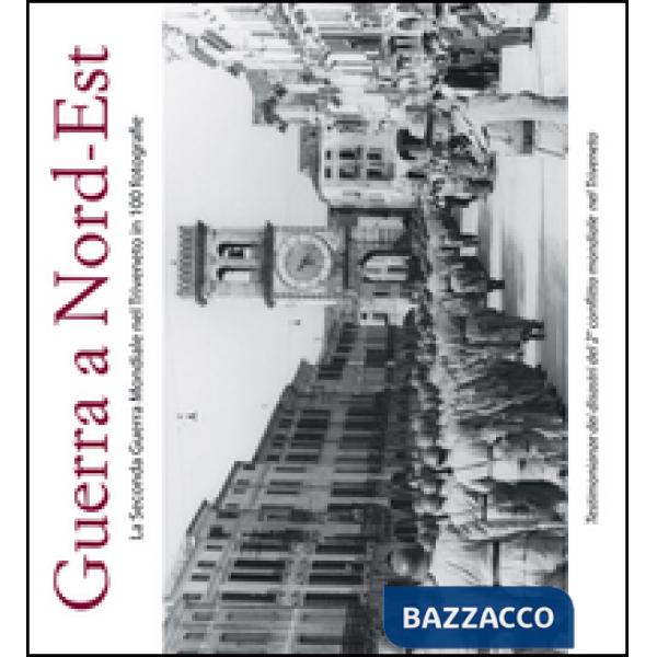 Guerra a Nord-Est. La seconda guerra mondiale nel Triveneto in 100 fotografie