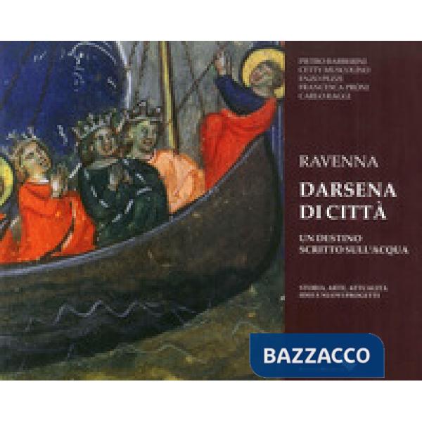 Ravenna darsena di città. Un destino scritto sull'acqua. Storia, arte, attualità, idee e nuovi progetti. Ediz. illustrata