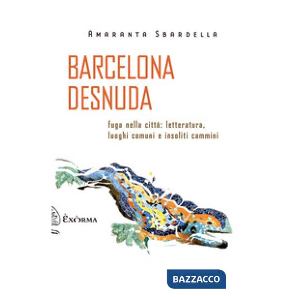 Barcelona desnuda. Fuga nella città: letteratura, luoghi comuni e insoliti cammi