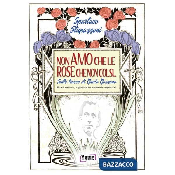 Non amo che le rose che non colsi... sulle tracce di Guido Gozzano. Ricordi, emozioni, suggestioni tra le memorie crepuscolari