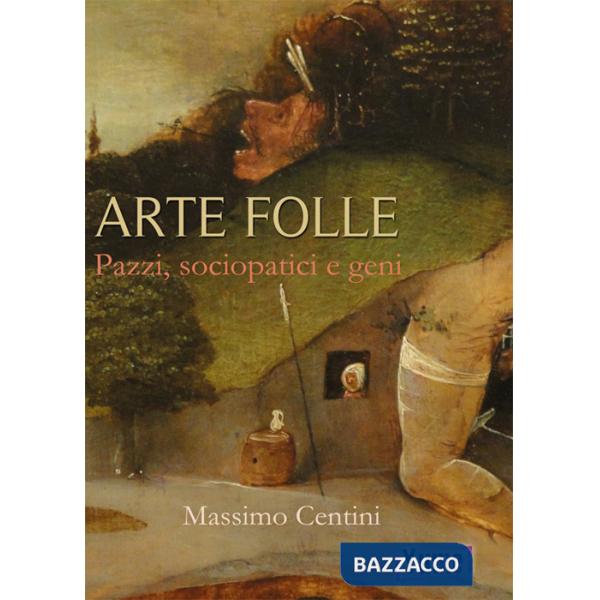 Arte folle. Pazzi, sociopatici e geni