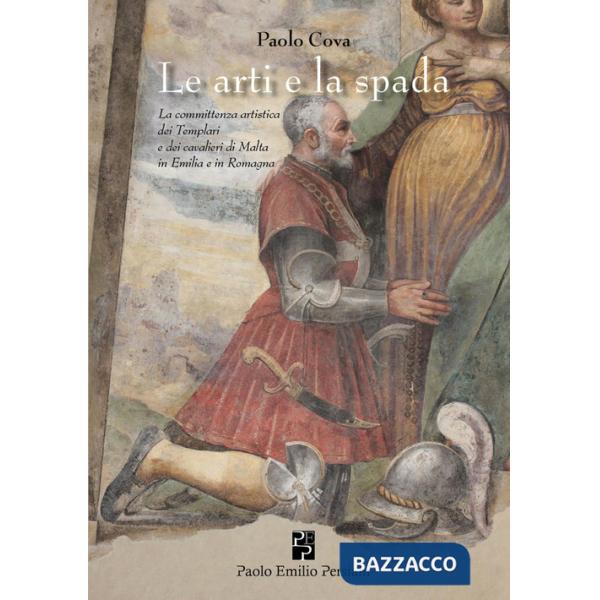 Arte e la spada. La committenza artistica dei Templari e dei cavalieri di Malta in Emilia e in Romagna. Ediz. illustrata (L')