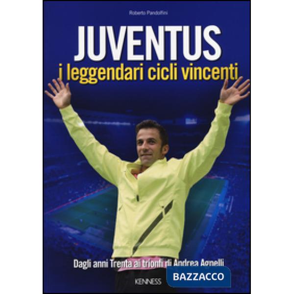 Juventus. I leggendari cicli vincenti. Dagli anni Trenta ai trionfi di Andrea Ag