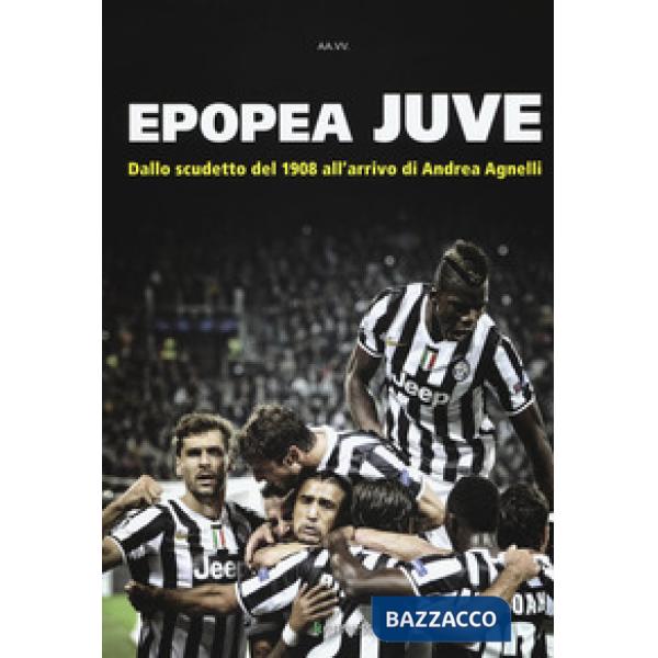 Epopea juve. Dallo scudetto del 1908 all'arrivo di Andrea Agnelli