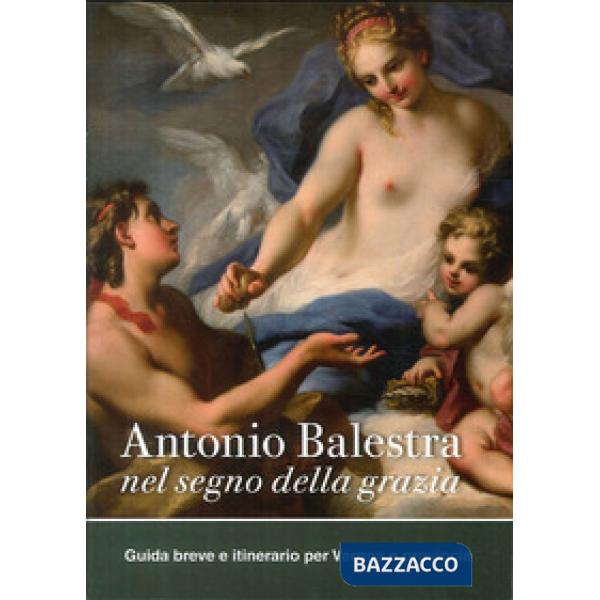 Antonio Balestra. Nel segno della grazia. Guida breve e itinerario per Verona e provincia