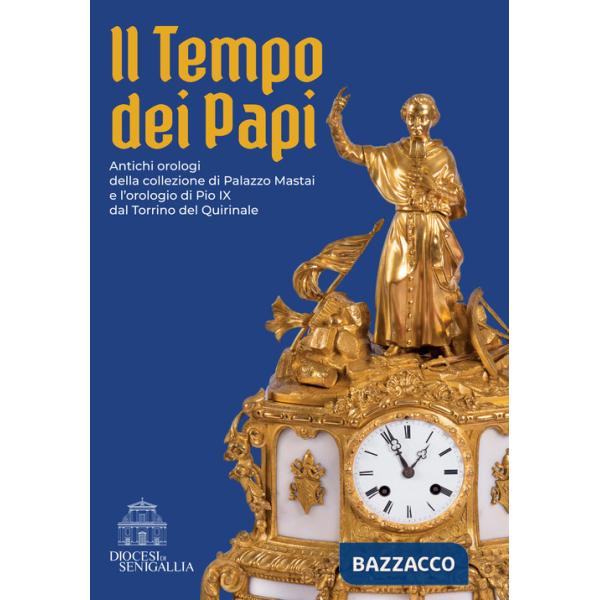 Tempo dei papi. Antichi orologi della collezione di Palazzo Mastai e l'orologio di Pio IX dal Torrino del Quirinale (Il)