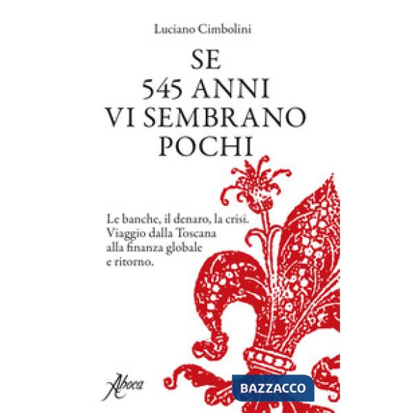 Se 545 anni vi sembrano pochi. Le banche, il denaro, la crisi. Viaggio dalla Toscana alla finanza globale e ritorno