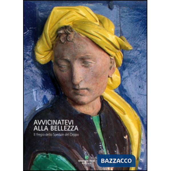 Avvicinatevi alla bellezza. Il fregio dello Spedale del Ceppo. Ediz. illustrata