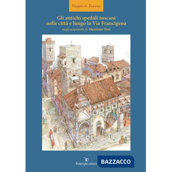 Antichi spedali toscani nelle città e lungo la Via Francigena. Ediz. illustrata (Gli)