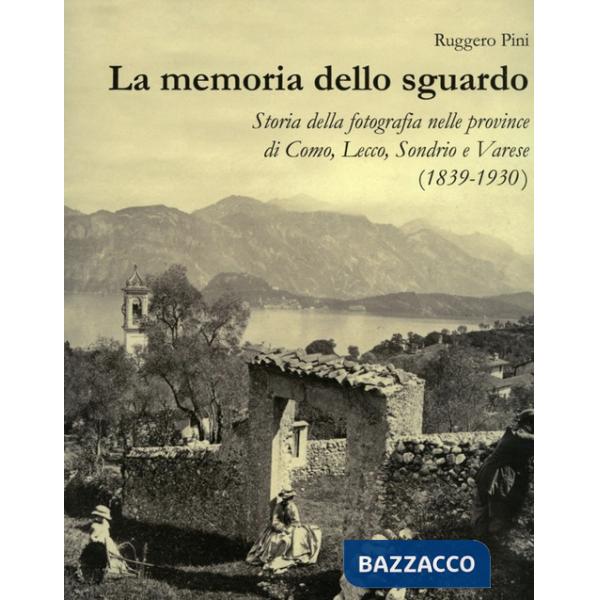 Memoria dello sguardo. Storia della fotografia nelle province di Como, Lecco, Sondrio, Varese (1839-1930). Ediz. illustrata (La)