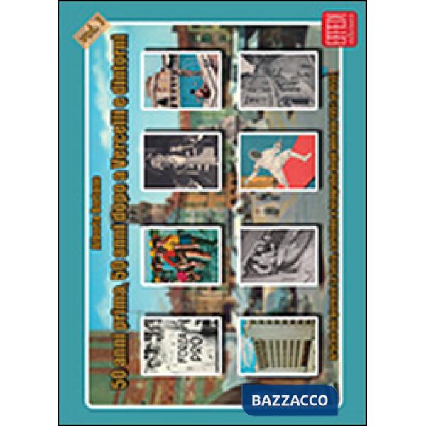 50 anni prima, 50 anni dopo a Vercelli e dintorni. Articoli del giornale La Sesia, cartoline e fotografie degli anni dal 1951 al