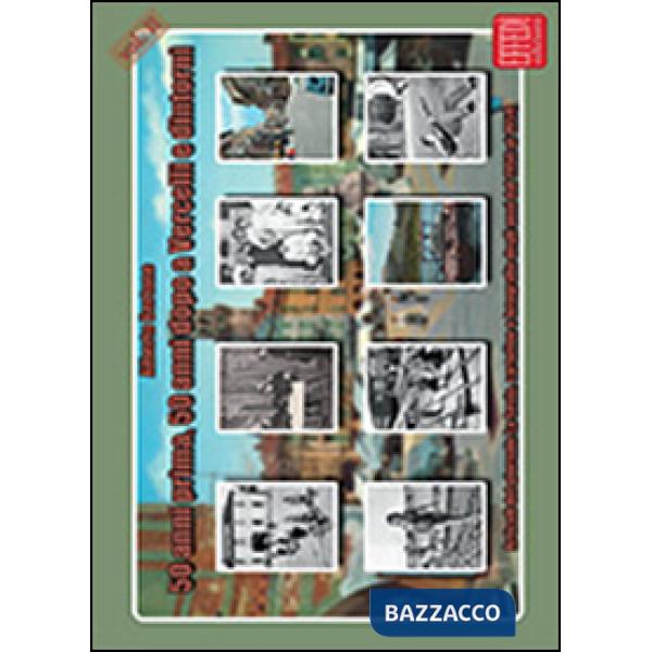 50 anni prima, 50 anni dopo a Vercelli e dintorni. Articoli del giornale La Sesia, cartoline e fotografie degli anni dal 1956 al
