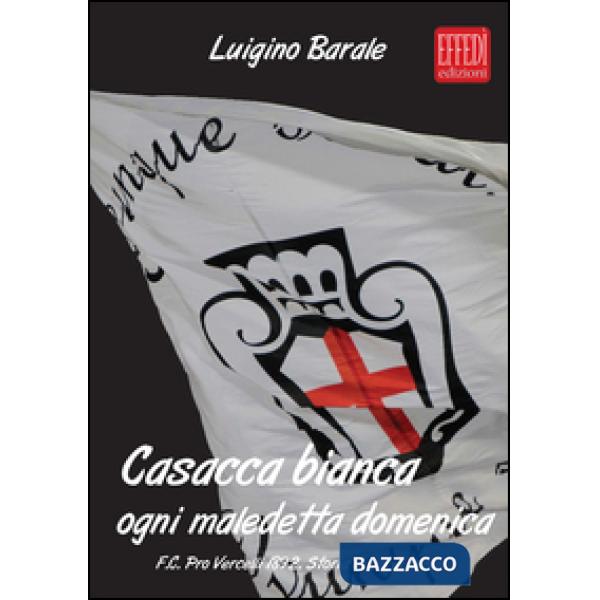 Casacca bianca. Ogni maledetta domenica. F.C. pro Vercelli 1892. Storia di un'impresa