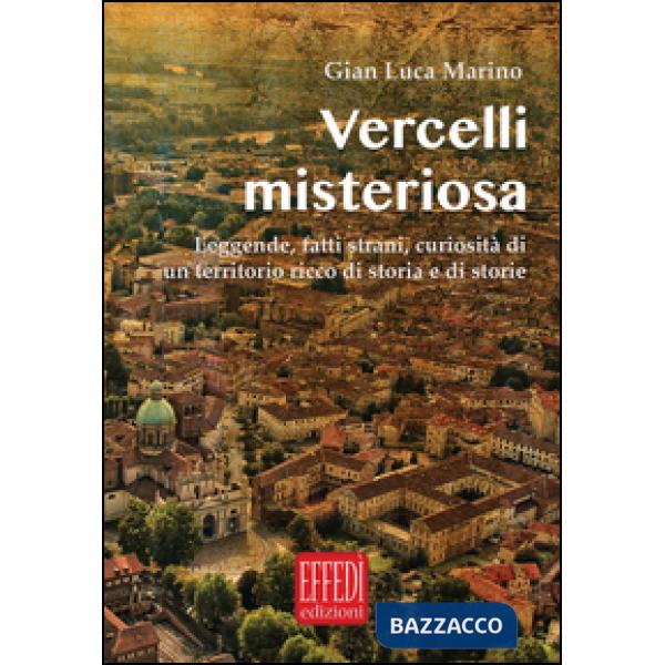 Vercelli misteriosa. Leggende, fatti strani, curiosità di un territorio ricco di storia e storie