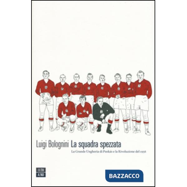 Squadra spezzata. La Grande Ungheria di Puskás e la rivoluzione del 1956 (La)