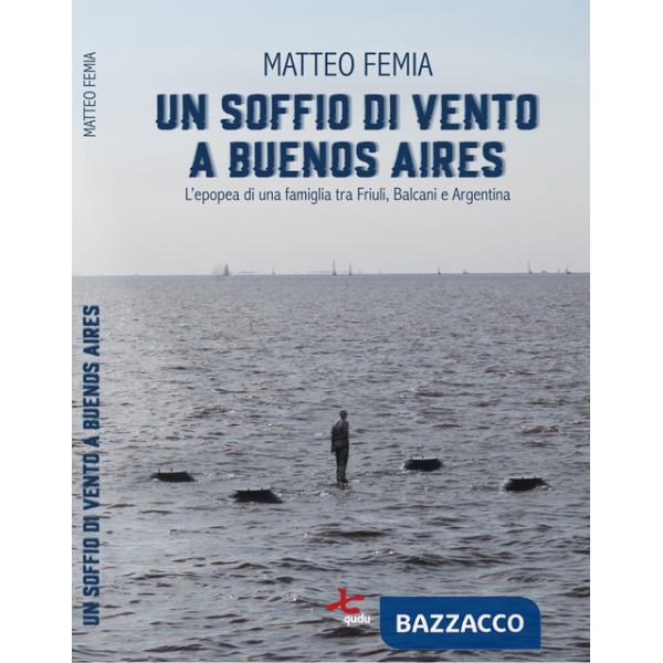 Soffio di vento a Buenos Aires. L'epopea di una famiglia tra Friuli, Balcani e Argentina. Nuova ediz. (Un)