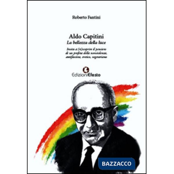 Aldo Capitini. La bellezza della luce. Invito a (ri)scoprire il pensiero di un profeta della nonviolenza, antifascista, eretico,