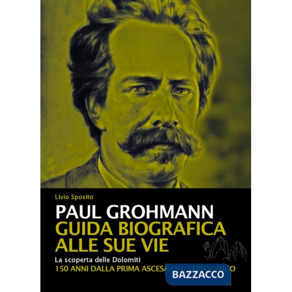 Paul Grohmann. Guida biografica alle sue vie. La scoperta delle Dolomiti. 150 anni dalla prima ascesa del Sassolungo