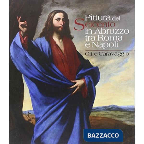 Pittura del Seicento in Abruzzo tra Roma e Napoli. Oltre Caravggio. Ediz. illustrata