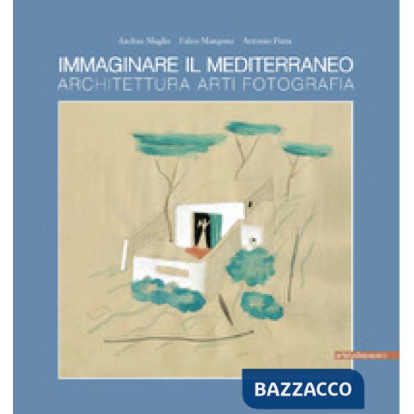 Immaginare il Mediterraneo. Architettura, arti, fotografia. Ediz. multilingue