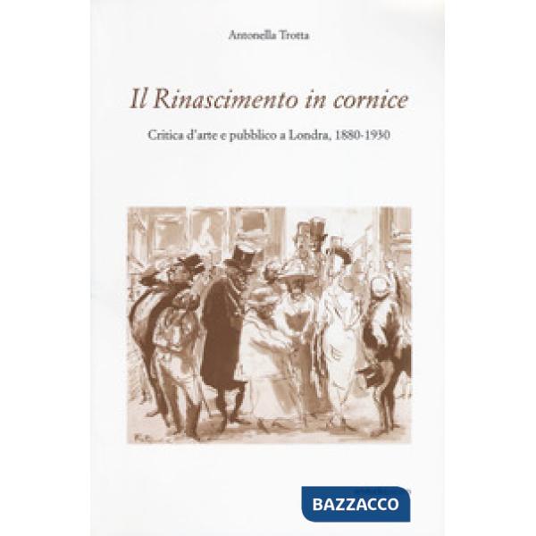 Rinascimento in cornice. Critica d'arte e pubblico a Londra, 1880-1930 (Il)