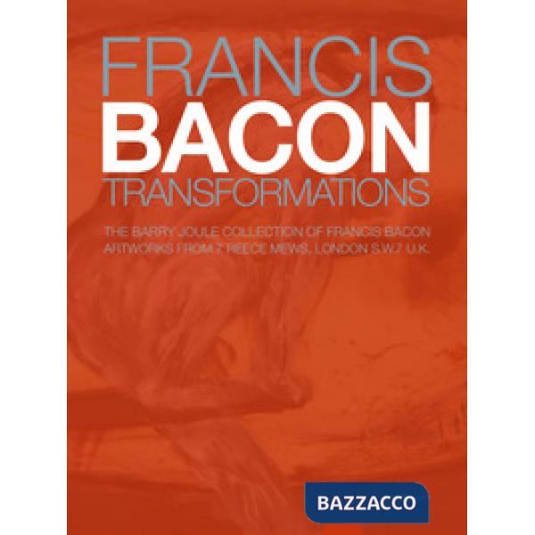 Francis Bacon. Transformations. The Barry Joule Collection of Francis Bacon artworks from 7 Reece Mews, London S.W.7 U.K. Ediz. 