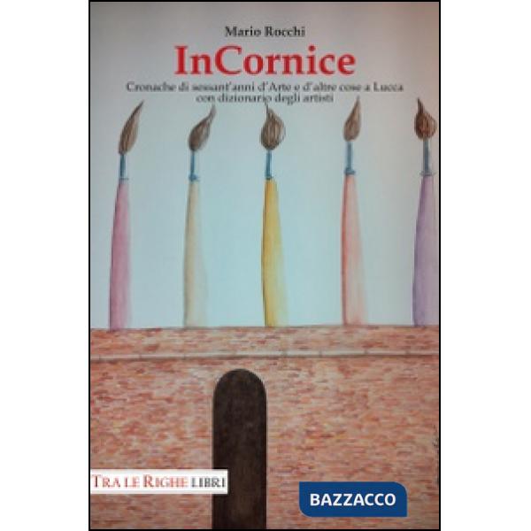 In cornice. Cronache di sessant'anni d'arte e d'altre cose a Lucca con dizionario degli artisti. Ediz. illustrata
